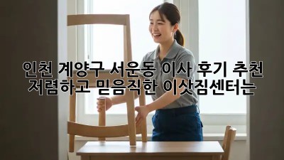 인천 계양구 서운동 이사 후기 추천! 저렴하고 믿음직한 이삿짐센터는? 🤩