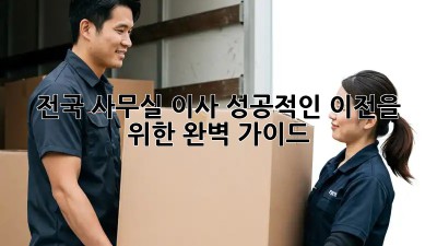 전국 사무실 이사, 성공적인 이전을 위한 완벽 가이드